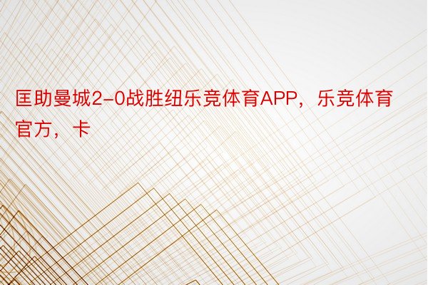 匡助曼城2-0战胜纽乐竞体育APP，乐竞体育官方，卡