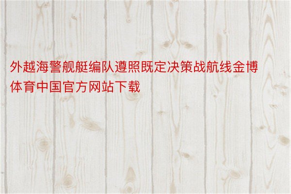 外越海警舰艇编队遵照既定决策战航线金博体育中国官方网站下载