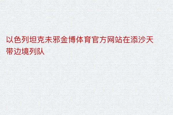 以色列坦克未邪金博体育官方网站在添沙天带边境列队