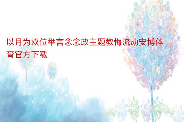 以月为双位举言念念政主题教悔流动安博体育官方下载