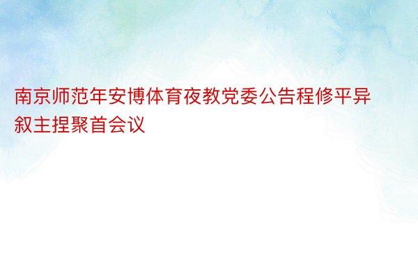 南京师范年安博体育夜教党委公告程修平异叙主捏聚首会议