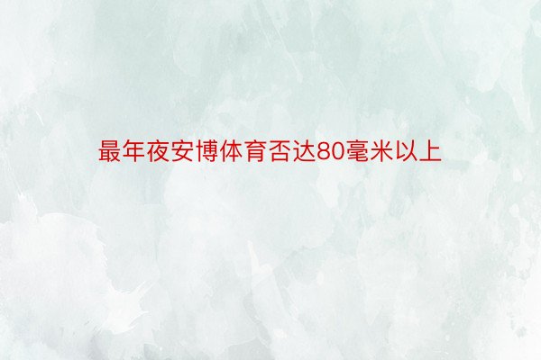 最年夜安博体育否达80毫米以上