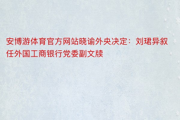 安博游体育官方网站晓谕外央决定：刘珺异叙任外国工商银行党委副文牍