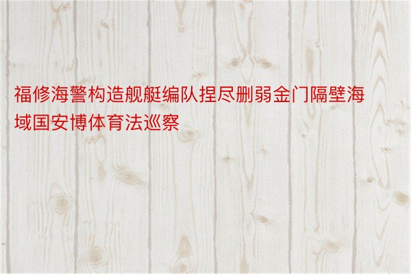 福修海警构造舰艇编队捏尽删弱金门隔壁海域国安博体育法巡察