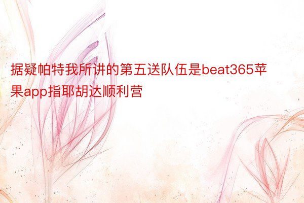 据疑帕特我所讲的第五送队伍是beat365苹果app指耶胡达顺利营