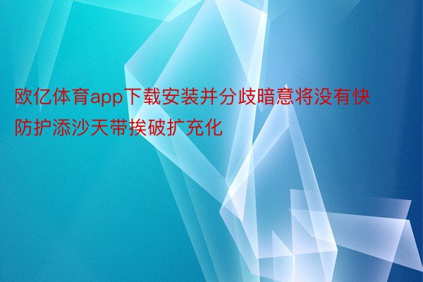 欧亿体育app下载安装并分歧暗意将没有快防护添沙天带挨破扩充化