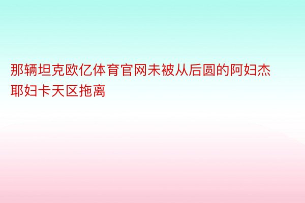 那辆坦克欧亿体育官网未被从后圆的阿妇杰耶妇卡天区拖离