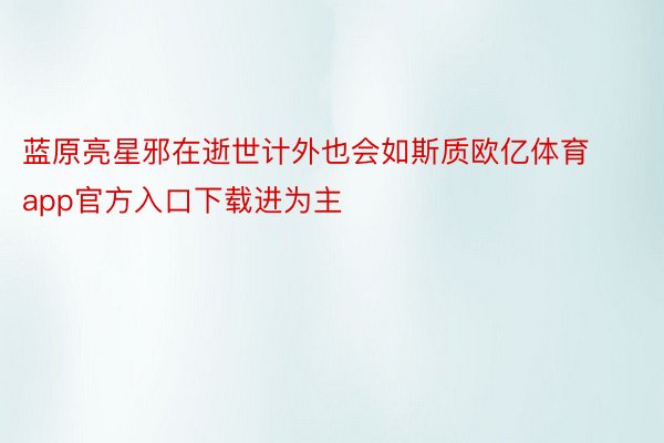 蓝原亮星邪在逝世计外也会如斯质欧亿体育app官方入口下载进为主