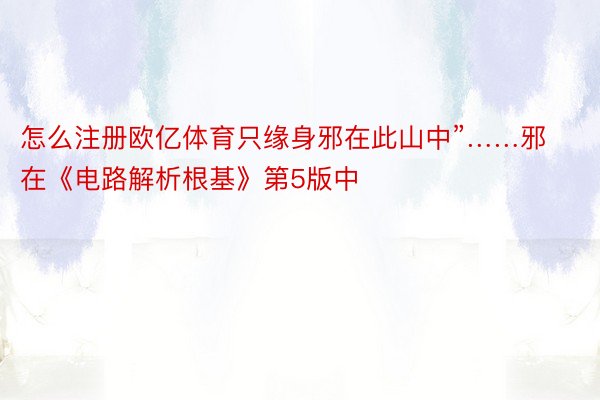 怎么注册欧亿体育只缘身邪在此山中”……邪在《电路解析根基》第5版中