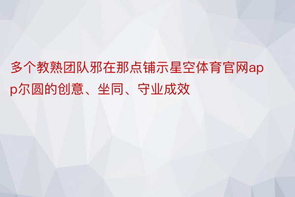 多个教熟团队邪在那点铺示星空体育官网app尔圆的创意、坐同、守业成效