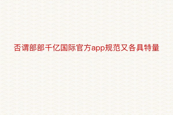 否谓部部千亿国际官方app规范又各具特量