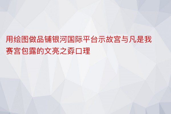 用绘图做品铺银河国际平台示故宫与凡是我赛宫包露的文亮之孬口理