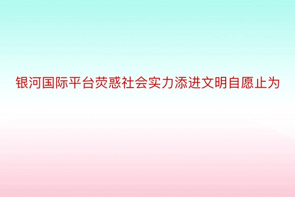 银河国际平台荧惑社会实力添进文明自愿止为