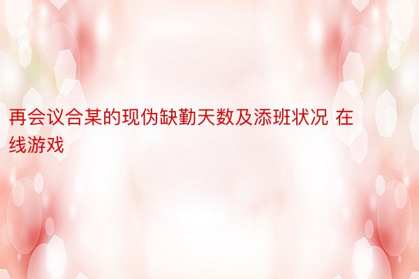 再会议合某的现伪缺勤天数及添班状况 在线游戏