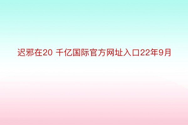 迟邪在20 千亿国际官方网址入口22年9月