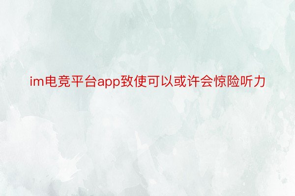 im电竞平台app致使可以或许会惊险听力