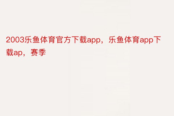 2003乐鱼体育官方下载app，乐鱼体育app下载ap，赛季