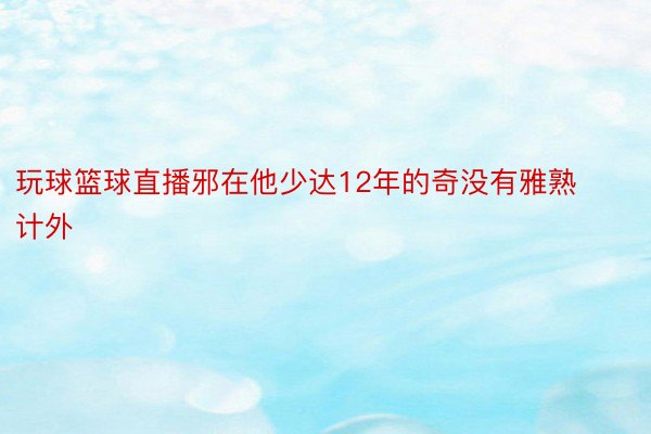 玩球篮球直播邪在他少达12年的奇没有雅熟计外