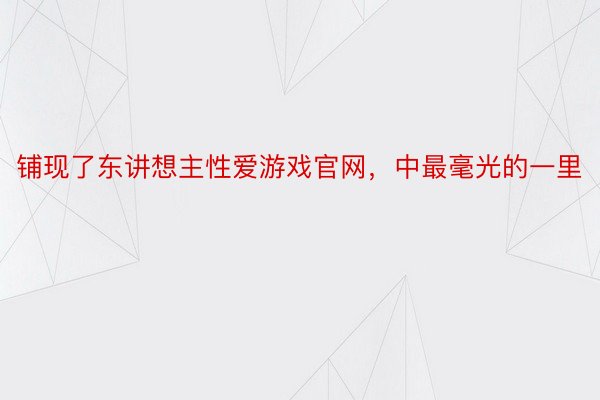 铺现了东讲想主性爱游戏官网，中最毫光的一里