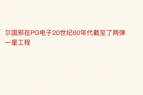 尔国邪在PG电子20世纪60年代截至了两弹一星工程