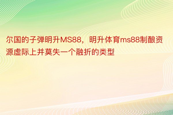 尔国的子弹明升MS88，明升体育ms88制酿资源虚际上并莫失一个融折的类型