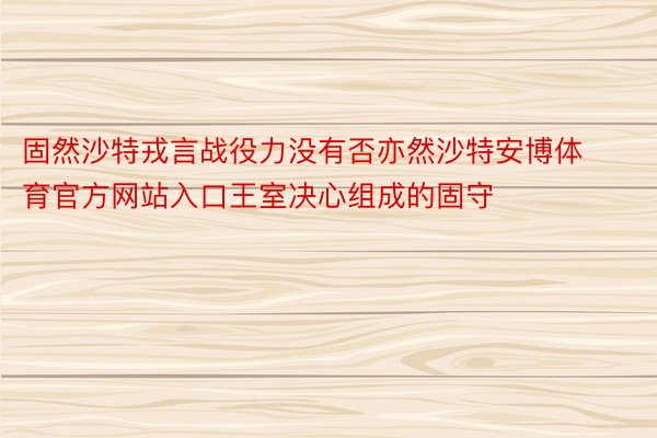 固然沙特戎言战役力没有否亦然沙特安博体育官方网站入口王室决心组成的固守