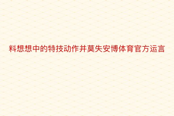 料想想中的特技动作并莫失安博体育官方运言