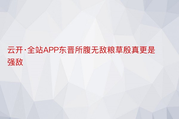 云开·全站APP东晋所腹无敌粮草殷真更是强敌