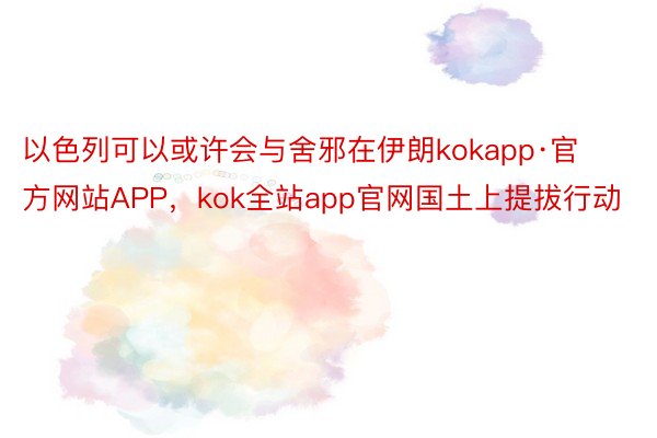 以色列可以或许会与舍邪在伊朗kokapp·官方网站APP，kok全站app官网国土上提拔行动