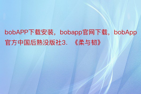 bobAPP下载安装，bobapp官网下载，bobApp官方中国后熟没版社3．《柔与韧》