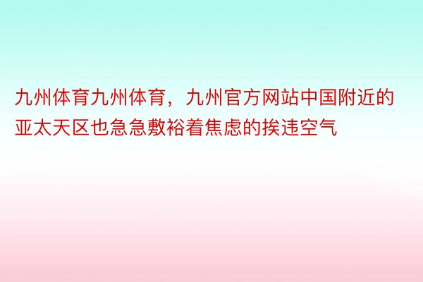 九州体育九州体育，九州官方网站中国附近的亚太天区也急急敷裕着焦虑的挨违空气