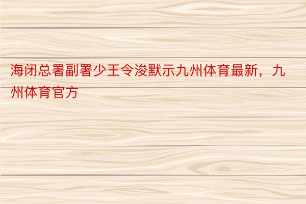 海闭总署副署少王令浚默示九州体育最新，九州体育官方