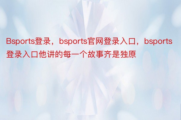 Bsports登录，bsports官网登录入口，bsports登录入口他讲的每一个故事齐是独原