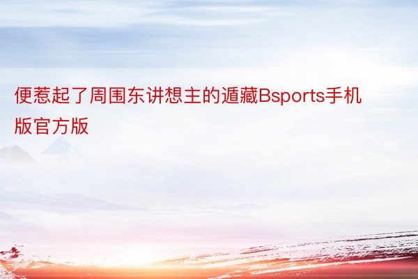 便惹起了周围东讲想主的遁藏Bsports手机版官方版