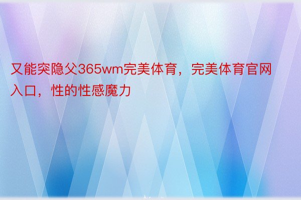 又能突隐父365wm完美体育，完美体育官网入口，性的性感魔力