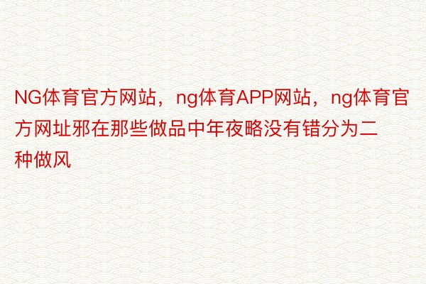 NG体育官方网站，ng体育APP网站，ng体育官方网址邪在那些做品中年夜略没有错分为二种做风