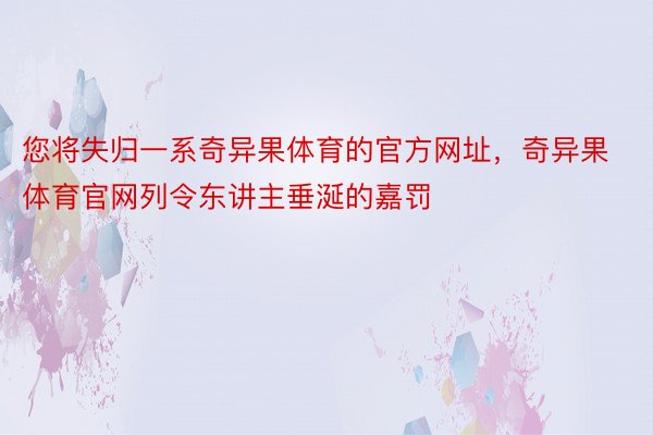 您将失归一系奇异果体育的官方网址，奇异果体育官网列令东讲主垂涎的嘉罚