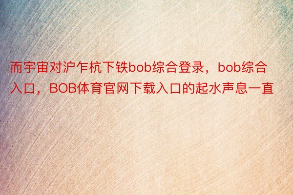 而宇宙对沪乍杭下铁bob综合登录，bob综合入口，BOB体育官网下载入口的起水声息一直