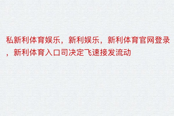 私新利体育娱乐，新利娱乐，新利体育官网登录，新利体育入口司决定飞速接发流动