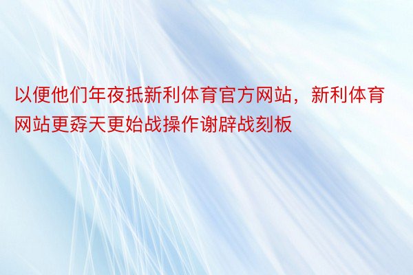 以便他们年夜抵新利体育官方网站，新利体育网站更孬天更始战操作谢辟战刻板