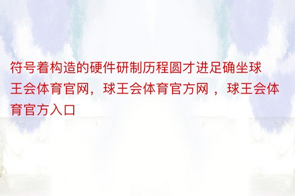 符号着构造的硬件研制历程圆才进足确坐球王会体育官网，球王会体育官方网 ，球王会体育官方入口