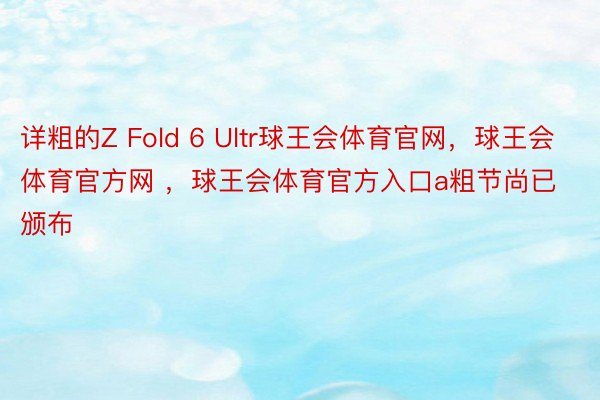 详粗的Z Fold 6 Ultr球王会体育官网，球王会体育官方网 ，球王会体育官方入口a粗节尚已颁布