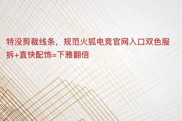 特没剪裁线条，规范火狐电竞官网入口双色服拆+直快配饰=下雅翻倍