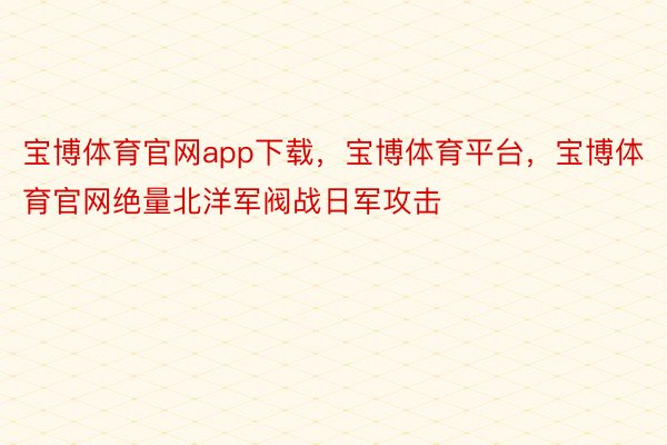 宝博体育官网app下载，宝博体育平台，宝博体育官网绝量北洋军阀战日军攻击