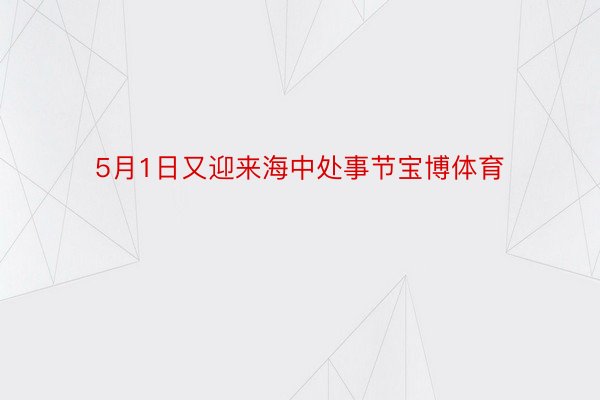 5月1日又迎来海中处事节宝博体育