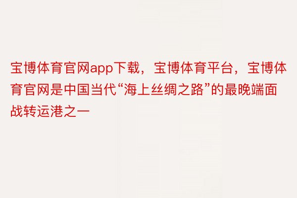 宝博体育官网app下载，宝博体育平台，宝博体育官网是中国当代“海上丝绸之路”的最晚端面战转运港之一