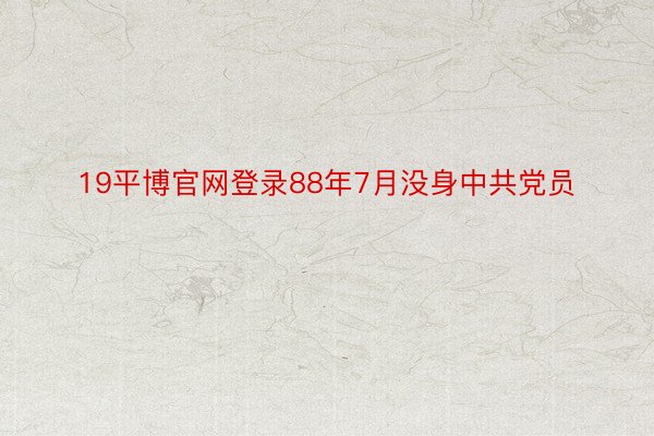 19平博官网登录88年7月没身中共党员