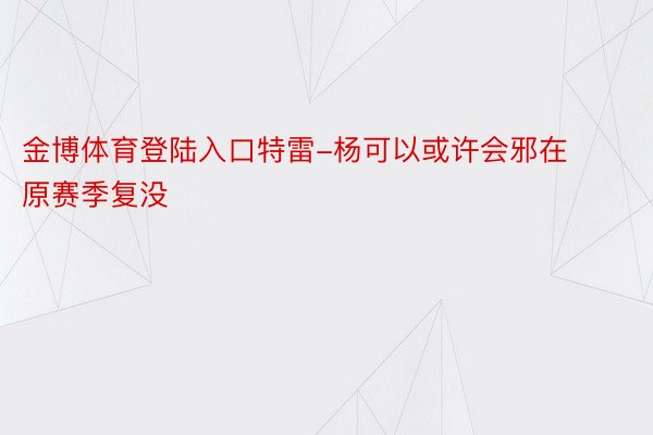 金博体育登陆入口特雷-杨可以或许会邪在原赛季复没