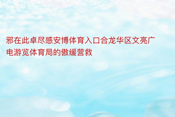 邪在此卓尽感安博体育入口合龙华区文亮广电游览体育局的傲缓营救