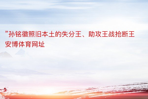 ”孙铭徽照旧本土的失分王、助攻王战抢断王安博体育网址